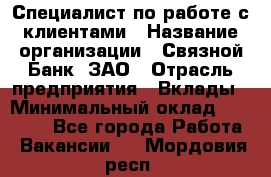 Специалист по работе с клиентами › Название организации ­ Связной Банк, ЗАО › Отрасль предприятия ­ Вклады › Минимальный оклад ­ 22 800 - Все города Работа » Вакансии   . Мордовия респ.